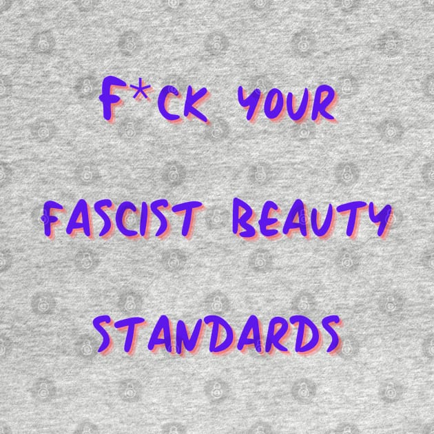 F*ck Your Fascist Beauty Standards by Hoydens R Us